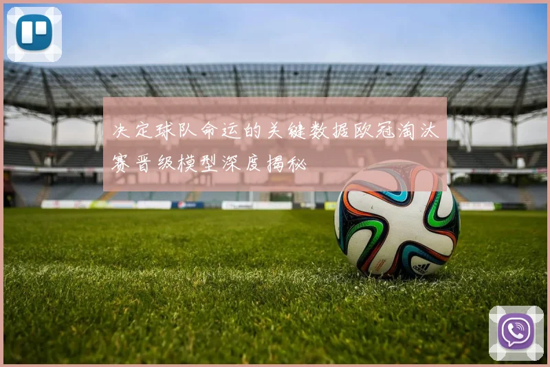 决定球队命运的关键数据欧冠淘汰赛晋级模型深度揭秘