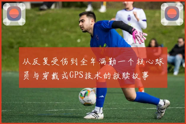 从反复受伤到全年满勤一个核心球员与穿戴式GPS技术的救赎故事